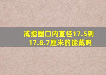 戒指圈口内直径17.5到17.8.7厘米的能戴吗