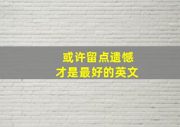 或许留点遗憾才是最好的英文