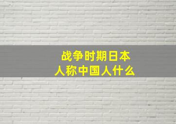 战争时期日本人称中国人什么