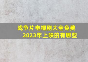 战争片电视剧大全免费2023年上映的有哪些