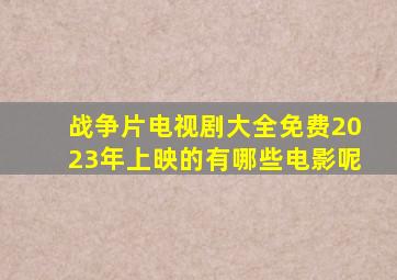 战争片电视剧大全免费2023年上映的有哪些电影呢