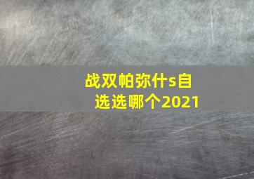 战双帕弥什s自选选哪个2021