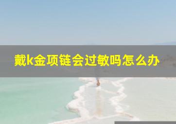 戴k金项链会过敏吗怎么办