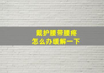 戴护腰带腰疼怎么办缓解一下