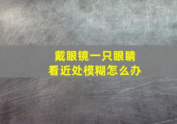 戴眼镜一只眼睛看近处模糊怎么办