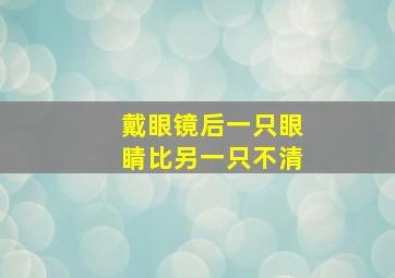 戴眼镜后一只眼睛比另一只不清