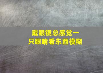 戴眼镜总感觉一只眼睛看东西模糊