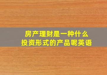 房产理财是一种什么投资形式的产品呢英语