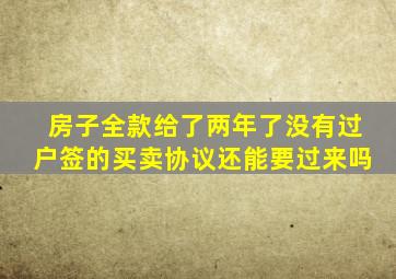 房子全款给了两年了没有过户签的买卖协议还能要过来吗