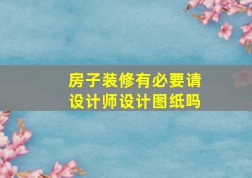 房子装修有必要请设计师设计图纸吗