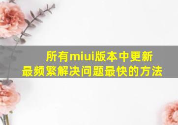 所有miui版本中更新最频繁解决问题最快的方法