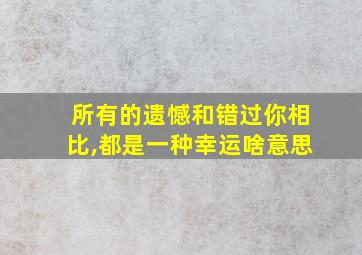 所有的遗憾和错过你相比,都是一种幸运啥意思