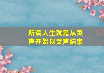 所谓人生就是从哭声开始以哭声结束