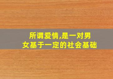 所谓爱情,是一对男女基于一定的社会基础