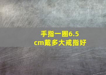 手指一圈6.5cm戴多大戒指好