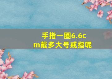 手指一圈6.6cm戴多大号戒指呢