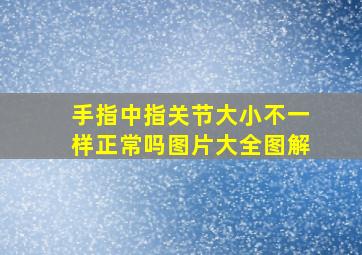 手指中指关节大小不一样正常吗图片大全图解