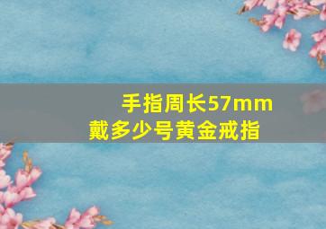 手指周长57mm戴多少号黄金戒指