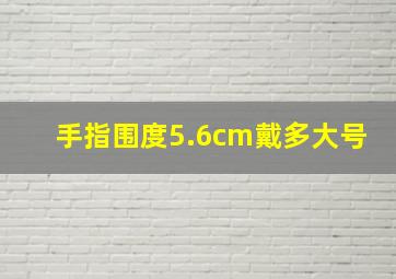 手指围度5.6cm戴多大号