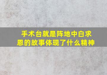 手术台就是阵地中白求恩的故事体现了什么精神