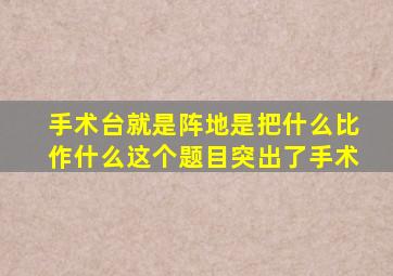 手术台就是阵地是把什么比作什么这个题目突出了手术