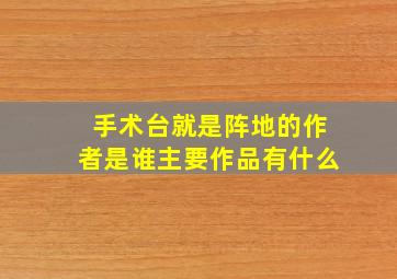 手术台就是阵地的作者是谁主要作品有什么