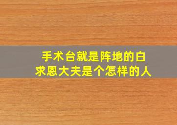 手术台就是阵地的白求恩大夫是个怎样的人