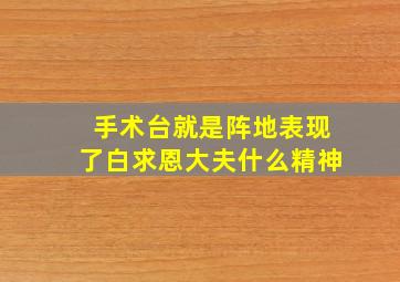 手术台就是阵地表现了白求恩大夫什么精神