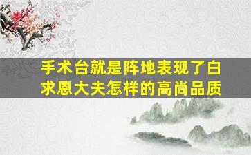 手术台就是阵地表现了白求恩大夫怎样的高尚品质