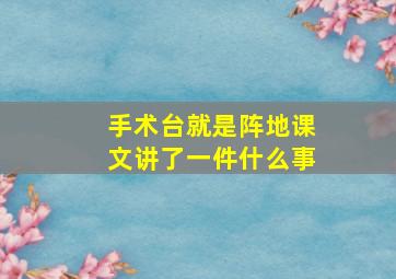 手术台就是阵地课文讲了一件什么事