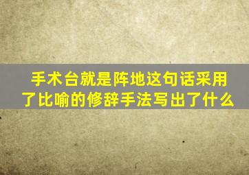 手术台就是阵地这句话采用了比喻的修辞手法写出了什么