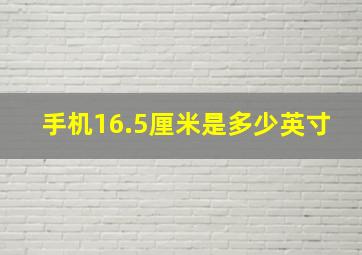 手机16.5厘米是多少英寸