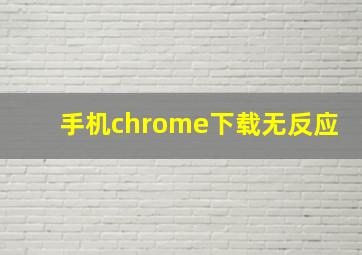 手机chrome下载无反应