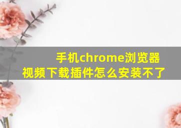 手机chrome浏览器视频下载插件怎么安装不了