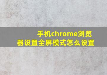 手机chrome浏览器设置全屏模式怎么设置