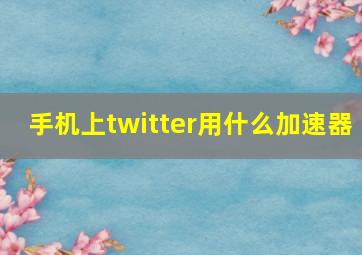 手机上twitter用什么加速器