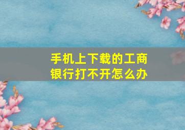 手机上下载的工商银行打不开怎么办