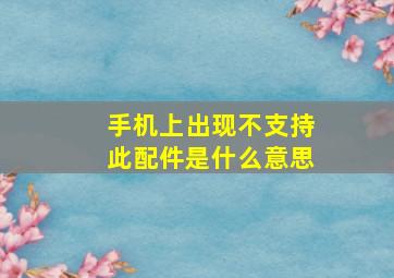 手机上出现不支持此配件是什么意思