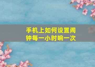 手机上如何设置闹钟每一小时响一次