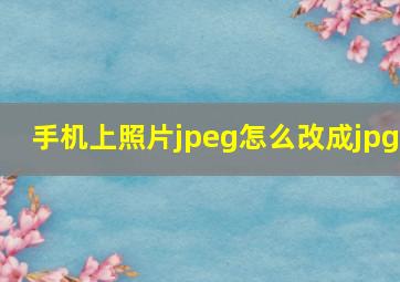 手机上照片jpeg怎么改成jpg