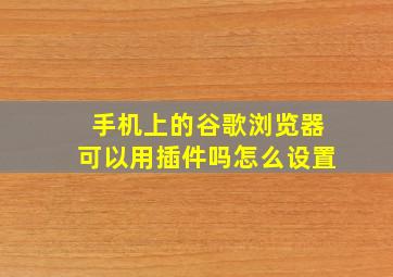 手机上的谷歌浏览器可以用插件吗怎么设置