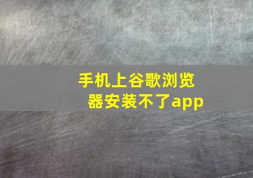 手机上谷歌浏览器安装不了app