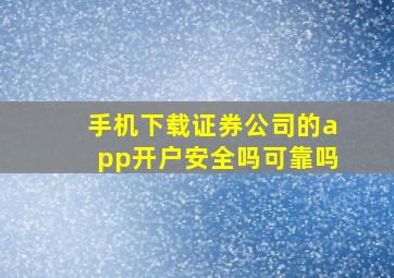 手机下载证券公司的app开户安全吗可靠吗