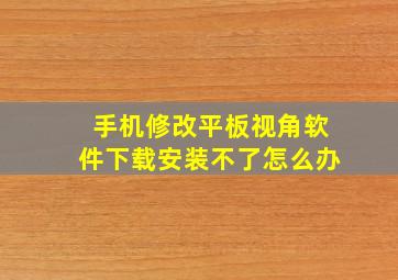 手机修改平板视角软件下载安装不了怎么办