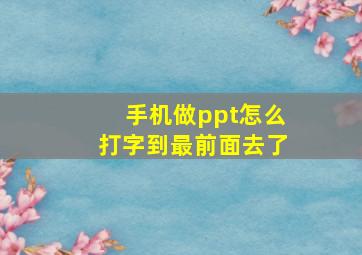 手机做ppt怎么打字到最前面去了