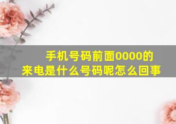 手机号码前面0000的来电是什么号码呢怎么回事