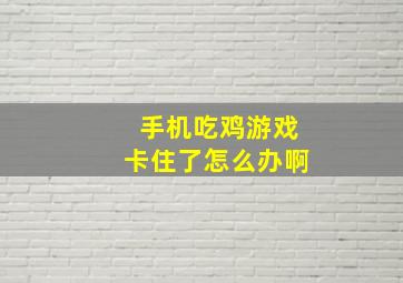 手机吃鸡游戏卡住了怎么办啊