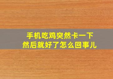 手机吃鸡突然卡一下然后就好了怎么回事儿