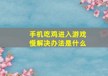 手机吃鸡进入游戏慢解决办法是什么