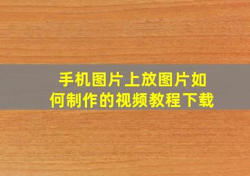 手机图片上放图片如何制作的视频教程下载